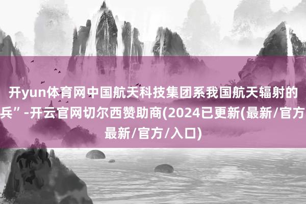 开yun体育网　　中国航天科技集团系我国航天辐射的“茅头兵”-开云官网切尔西赞助商(2024已更新(最新/官方/入口)