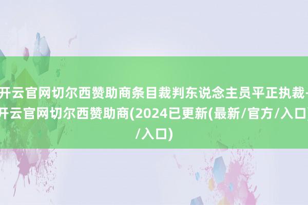 开云官网切尔西赞助商条目裁判东说念主员平正执裁-开云官网切尔西赞助商(2024已更新(最新/官方/入口)
