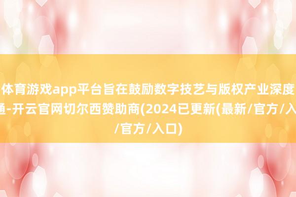体育游戏app平台旨在鼓励数字技艺与版权产业深度会通-开云官网切尔西赞助商(2024已更新(最新/官方/入口)