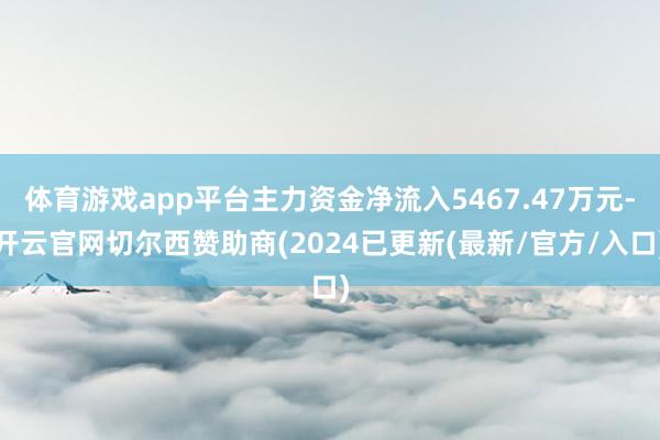 体育游戏app平台主力资金净流入5467.47万元-开云官网切尔西赞助商(2024已更新(最新/官方/入口)