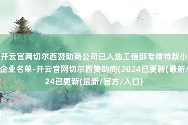 开云官网切尔西赞助商公司已入选工信部专精特新小巨东说念主企业名单-开云官网切尔西赞助商(2024已更新(最新/官方/入口)