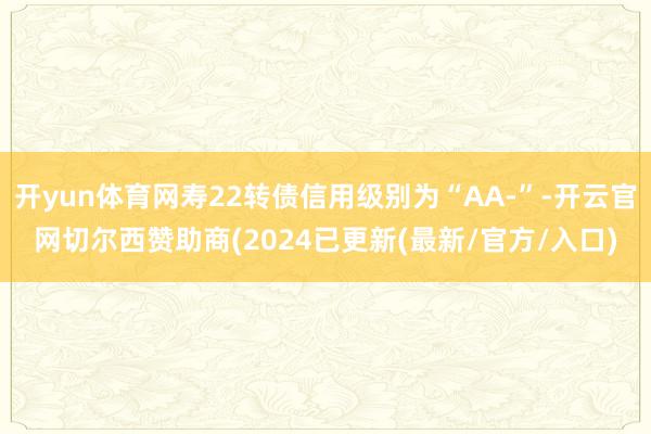 开yun体育网寿22转债信用级别为“AA-”-开云官网切尔西赞助商(2024已更新(最新/官方/入口)