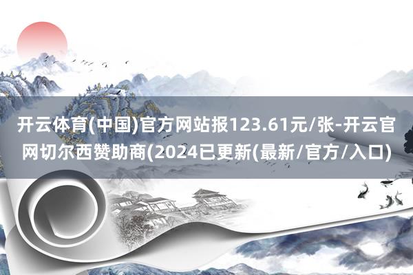 开云体育(中国)官方网站报123.61元/张-开云官网切尔西赞助商(2024已更新(最新/官方/入口)
