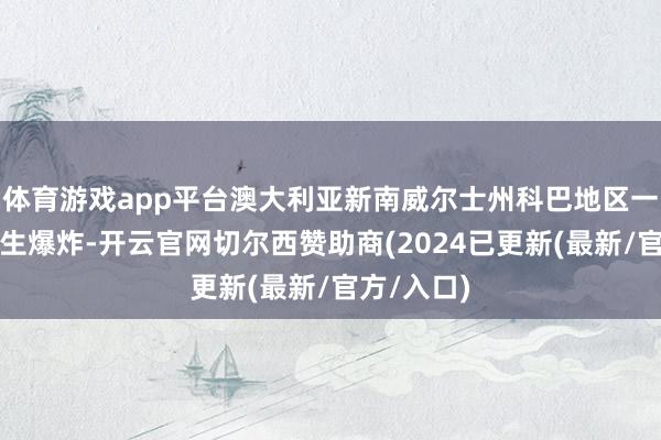 体育游戏app平台澳大利亚新南威尔士州科巴地区一座矿井发生爆炸-开云官网切尔西赞助商(2024已更新(最新/官方/入口)
