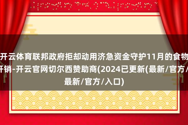 开云体育联邦政府拒却动用济急资金守护11月的食物赈济开销-开云官网切尔西赞助商(2024已更新(最新/官方/入口)