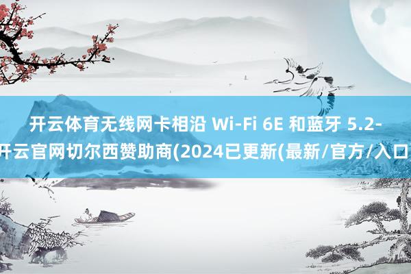 开云体育无线网卡相沿 Wi-Fi 6E 和蓝牙 5.2-开云官网切尔西赞助商(2024已更新(最新/官方/入口)
