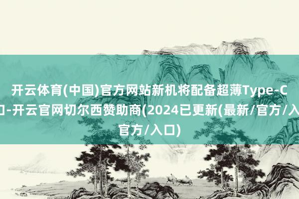 开云体育(中国)官方网站新机将配备超薄Type-C接口-开云官网切尔西赞助商(2024已更新(最新/官方/入口)