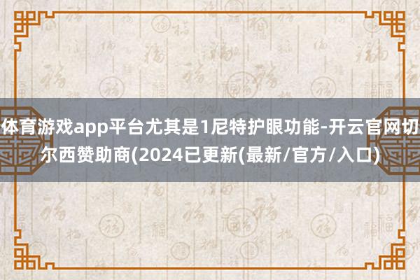 体育游戏app平台尤其是1尼特护眼功能-开云官网切尔西赞助商(2024已更新(最新/官方/入口)