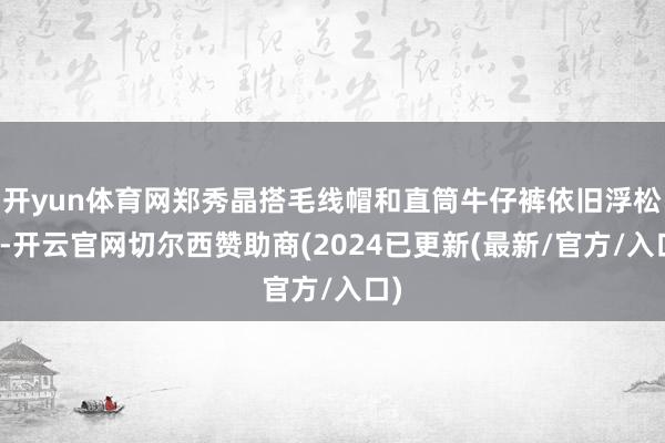 开yun体育网郑秀晶搭毛线帽和直筒牛仔裤依旧浮松感-开云官网切尔西赞助商(2024已更新(最新/官方/入口)