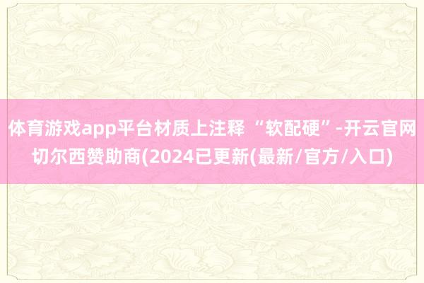 体育游戏app平台材质上注释 “软配硬”-开云官网切尔西赞助商(2024已更新(最新/官方/入口)