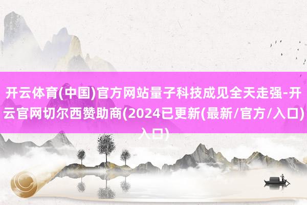 开云体育(中国)官方网站量子科技成见全天走强-开云官网切尔西赞助商(2024已更新(最新/官方/入口)