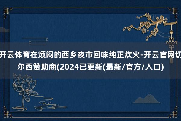 开云体育在烦闷的西乡夜市回味纯正炊火-开云官网切尔西赞助商(2024已更新(最新/官方/入口)