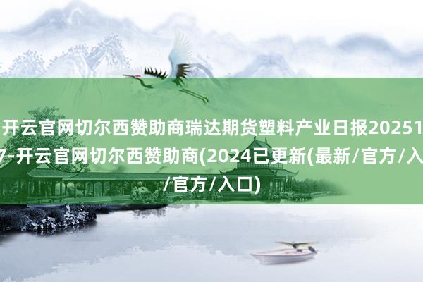 开云官网切尔西赞助商瑞达期货塑料产业日报20251117-开云官网切尔西赞助商(2024已更新(最新/官方/入口)