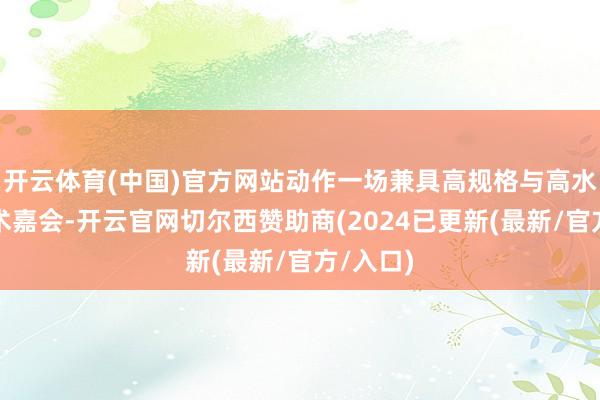 开云体育(中国)官方网站动作一场兼具高规格与高水平的学术嘉会-开云官网切尔西赞助商(2024已更新(最新/官方/入口)