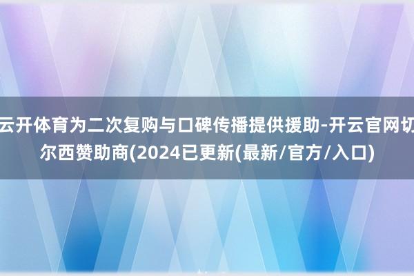 云开体育为二次复购与口碑传播提供援助-开云官网切尔西赞助商(2024已更新(最新/官方/入口)