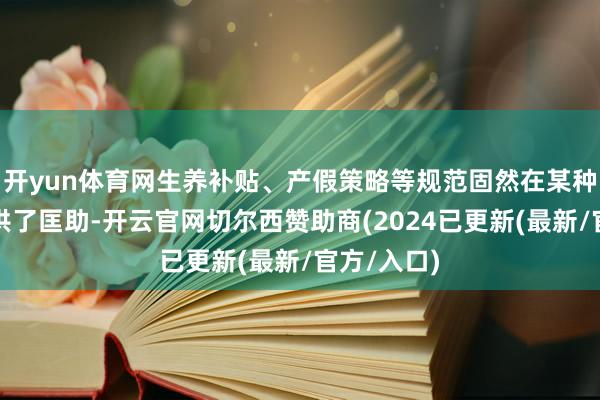 开yun体育网生养补贴、产假策略等规范固然在某种进程上提供了匡助-开云官网切尔西赞助商(2024已更新(最新/官方/入口)