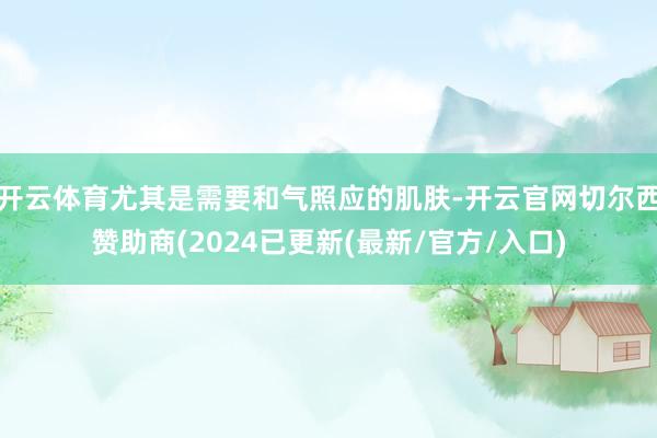 开云体育尤其是需要和气照应的肌肤-开云官网切尔西赞助商(2024已更新(最新/官方/入口)