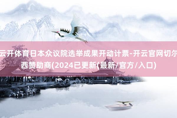云开体育日本众议院选举成果开动计票-开云官网切尔西赞助商(2024已更新(最新/官方/入口)