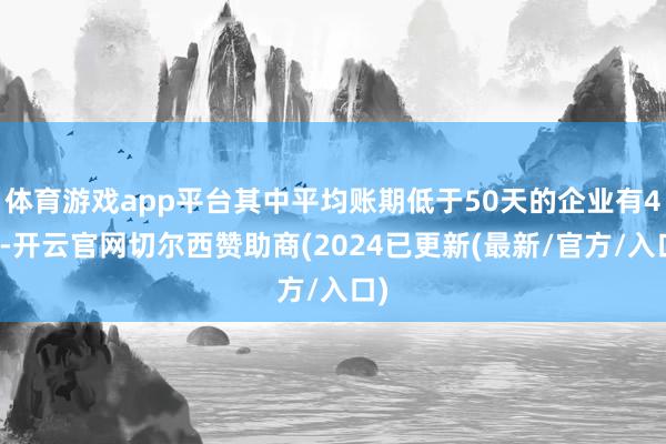 体育游戏app平台其中平均账期低于50天的企业有4家-开云官网切尔西赞助商(2024已更新(最新/官方/入口)