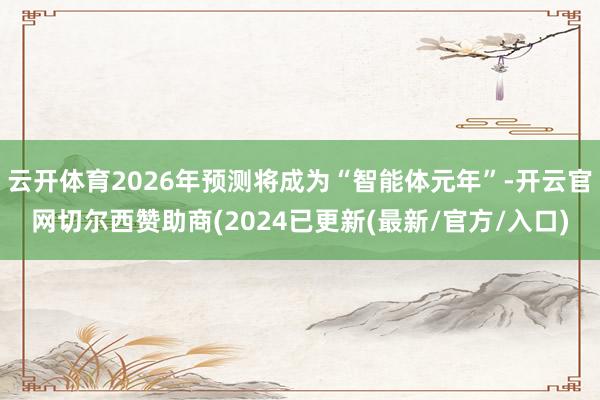云开体育2026年预测将成为“智能体元年”-开云官网切尔西赞助商(2024已更新(最新/官方/入口)
