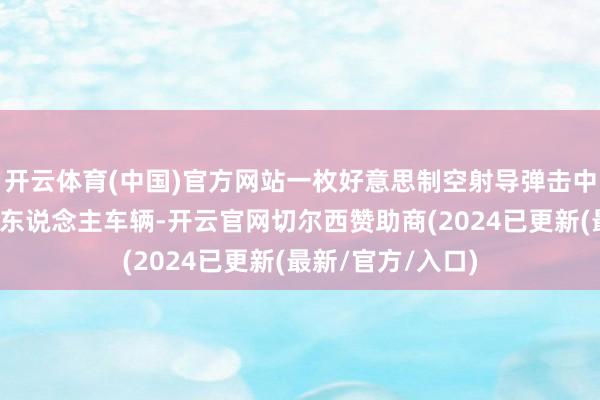 开云体育(中国)官方网站一枚好意思制空射导弹击中萨勒曼市一辆私东说念主车辆-开云官网切尔西赞助商(2024已更新(最新/官方/入口)
